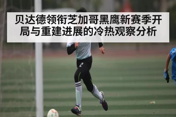 贝达德领衔芝加哥黑鹰新赛季开局与重建进展的冷热观察分析